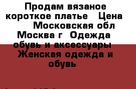 Продам вязаное короткое платье › Цена ­ 400 - Московская обл., Москва г. Одежда, обувь и аксессуары » Женская одежда и обувь   